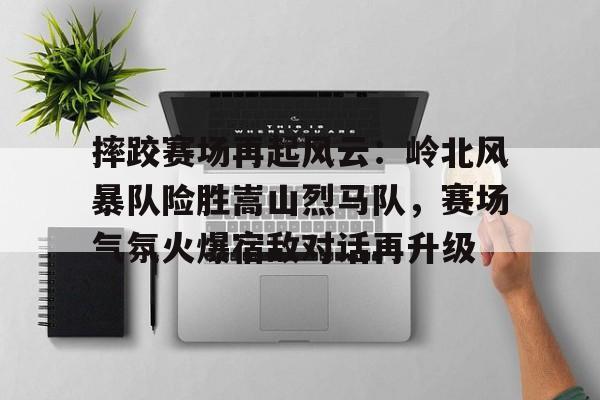 摔跤赛场再起风云：岭北风暴队险胜嵩山烈马队，赛场气氛火爆宿敌对话再升级-爱游戏体育